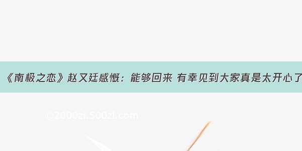 《南极之恋》赵又廷感慨：能够回来 有幸见到大家真是太开心了