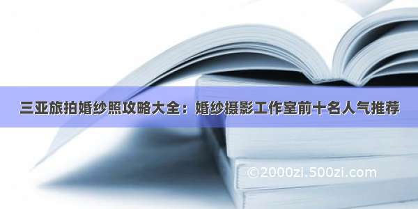 三亚旅拍婚纱照攻略大全：婚纱摄影工作室前十名人气推荐