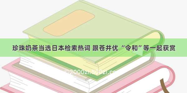 珍珠奶茶当选日本检索热词 跟苍井优 “令和”等一起获赏