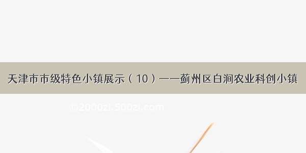 天津市市级特色小镇展示（10）——蓟州区白涧农业科创小镇