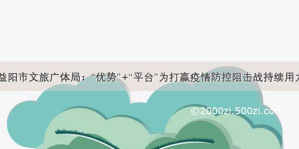 益阳市文旅广体局：“优势”+“平台”为打赢疫情防控阻击战持续用力