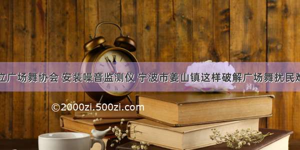 成立广场舞协会 安装噪音监测仪 宁波市姜山镇这样破解广场舞扰民难题