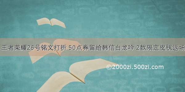 王者荣耀26号铭文打折 50点券留给韩信白龙吟 2款限定皮肤返场