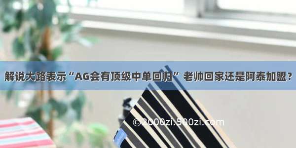 解说大路表示“AG会有顶级中单回归” 老帅回家还是阿泰加盟？