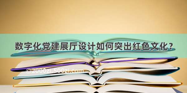 数字化党建展厅设计如何突出红色文化？