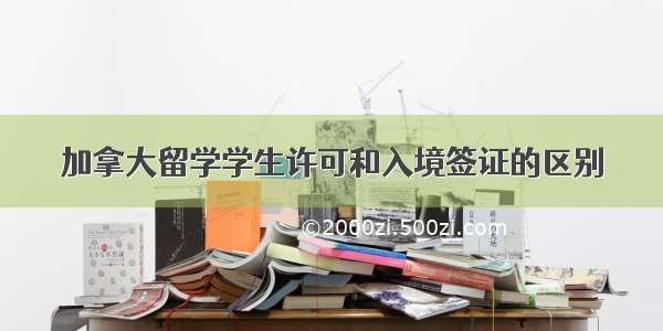 加拿大留学学生许可和入境签证的区别