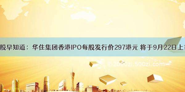 港股早知道：华住集团香港IPO每股发行价297港元 将于9月22日上市