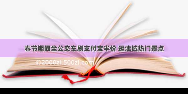 春节期间坐公交车刷支付宝半价 逛津城热门景点