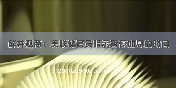 醉井观商：美联储官员暗示暂停加息的时间