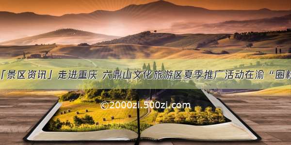 「景区资讯」走进重庆 六鼎山文化旅游区夏季推广活动在渝“圈粉”