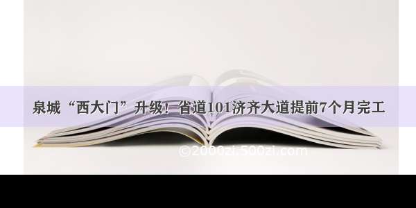 泉城“西大门”升级！省道101济齐大道提前7个月完工