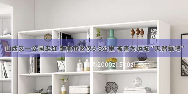 山西又一公园走红 距离市区仅6.8公里 被誉为运城“天然氧吧”