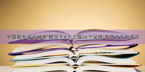 中国最大省会城市 相当于8个上海26个深圳 不是北京和南京