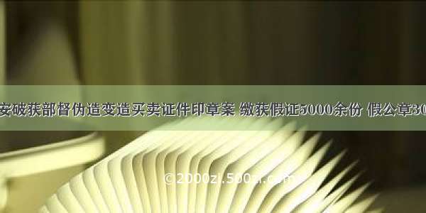 德兴公安破获部督伪造变造买卖证件印章案 缴获假证5000余份 假公章3000余个