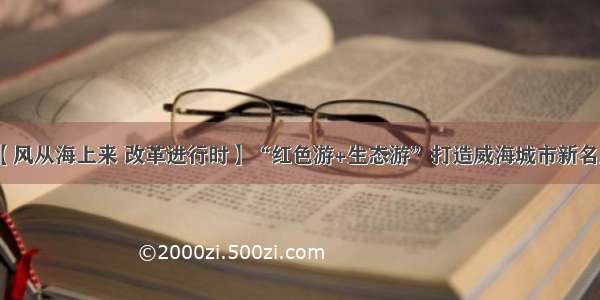 【风从海上来 改革进行时】“红色游+生态游”打造威海城市新名片