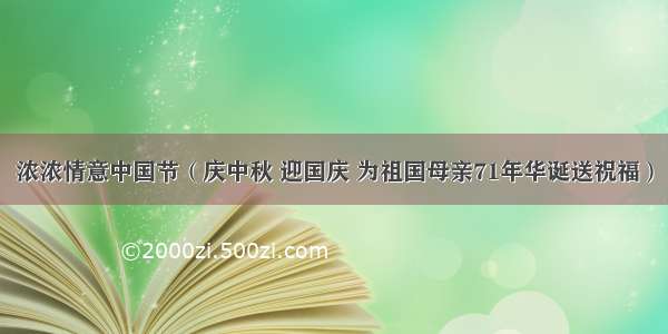 浓浓情意中国节（庆中秋 迎国庆 为祖国母亲71年华诞送祝福）