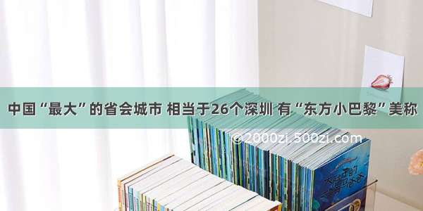 中国“最大”的省会城市 相当于26个深圳 有“东方小巴黎”美称