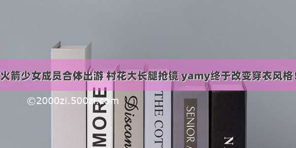 火箭少女成员合体出游 村花大长腿抢镜 yamy终于改变穿衣风格！