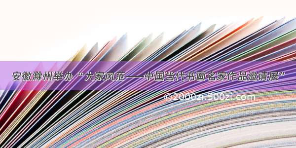 安徽滁州举办“大家风范——中国当代书画名家作品邀请展”