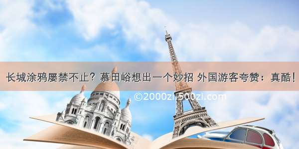 长城涂鸦屡禁不止？慕田峪想出一个妙招 外国游客夸赞：真酷！