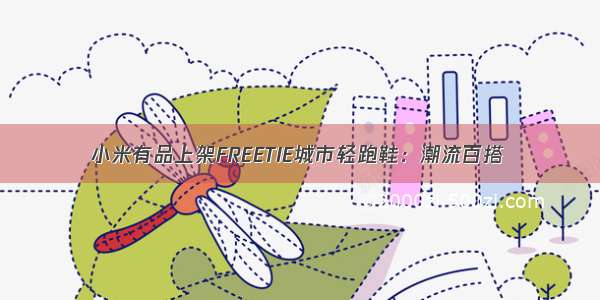 小米有品上架FREETIE城市轻跑鞋：潮流百搭