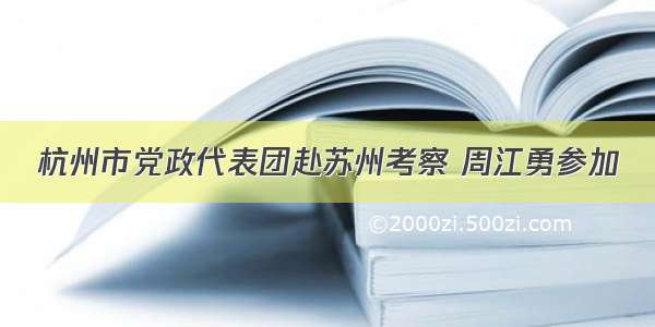 杭州市党政代表团赴苏州考察 周江勇参加