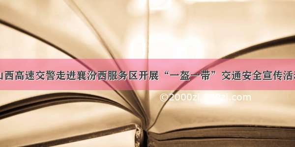 山西高速交警走进襄汾西服务区开展“一盔一带”交通安全宣传活动