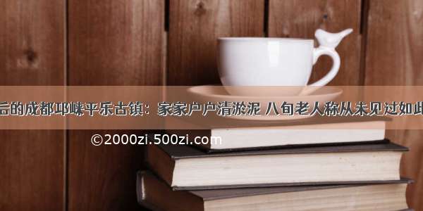 洪水后的成都邛崃平乐古镇：家家户户清淤泥 八旬老人称从未见过如此大水