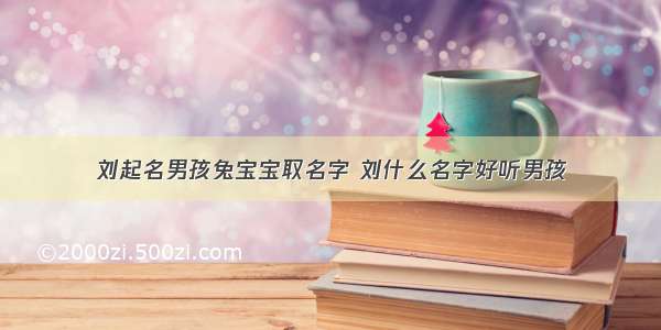 刘起名男孩兔宝宝取名字 刘什么名字好听男孩