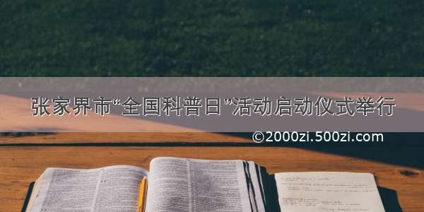 张家界市“全国科普日”活动启动仪式举行