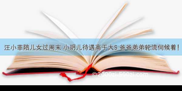 汪小菲陪儿女过周末 小玥儿待遇高于大S 爸爸弟弟轮流伺候着！