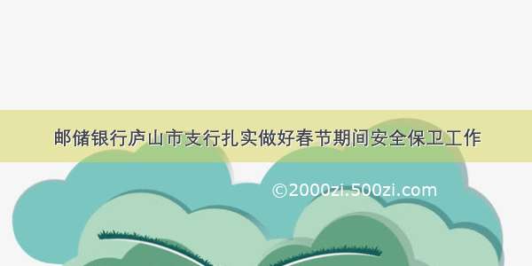 邮储银行庐山市支行扎实做好春节期间安全保卫工作