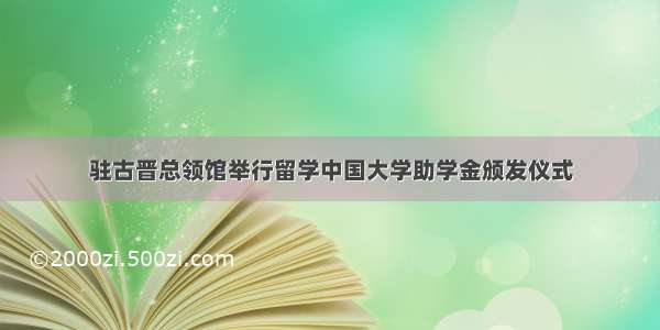 驻古晋总领馆举行留学中国大学助学金颁发仪式