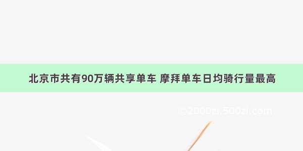 北京市共有90万辆共享单车 摩拜单车日均骑行量最高