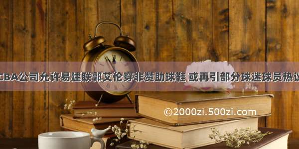 CBA公司允许易建联郭艾伦穿非赞助球鞋 或再引部分球迷球员热议