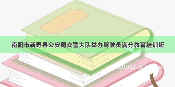 南阳市新野县公安局交警大队举办驾驶员满分教育培训班