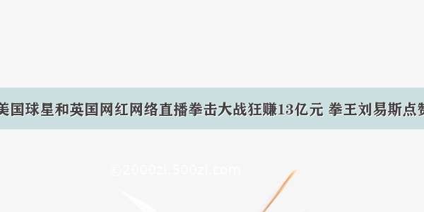 美国球星和英国网红网络直播拳击大战狂赚13亿元 拳王刘易斯点赞