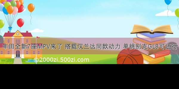 丰田全新7座MPV来了 搭载汉兰达同款动力 单挑别克GL8可还行