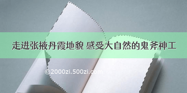 走进张掖丹霞地貌 感受大自然的鬼斧神工