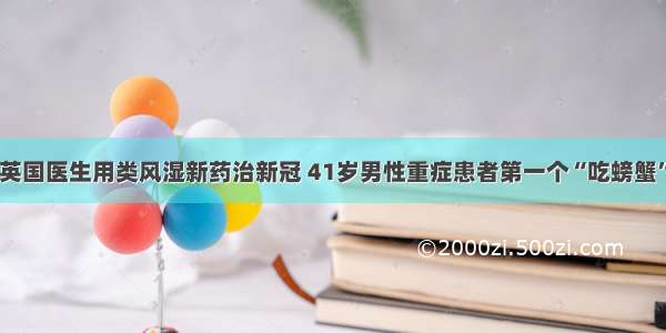 英国医生用类风湿新药治新冠 41岁男性重症患者第一个“吃螃蟹”