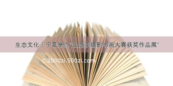 生态文化丨宁夏举办“生态美摄影书画大赛获奖作品展”