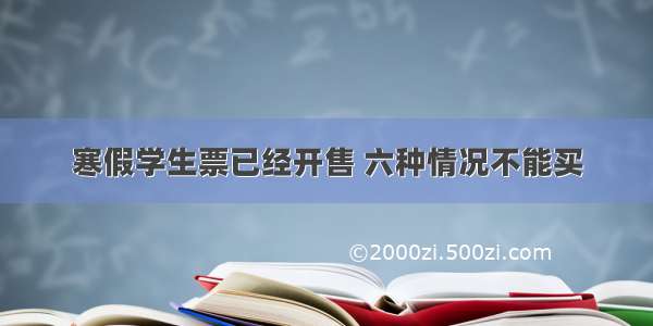 寒假学生票已经开售 六种情况不能买