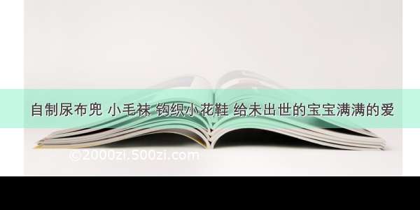 自制尿布兜 小毛袜 钩织小花鞋 给未出世的宝宝满满的爱