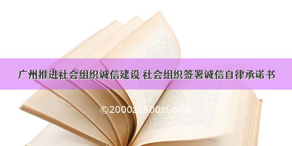 广州推进社会组织诚信建设 社会组织签署诚信自律承诺书