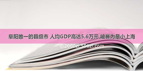 阜阳唯一的县级市 人均GDP高达5.6万元 被誉为是小上海