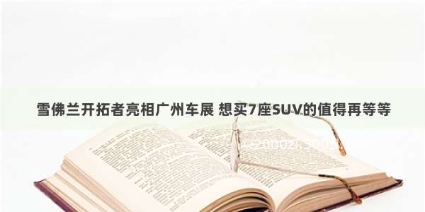 雪佛兰开拓者亮相广州车展 想买7座SUV的值得再等等