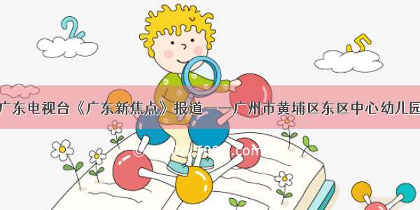 广东电视台《广东新焦点》报道——广州市黄埔区东区中心幼儿园