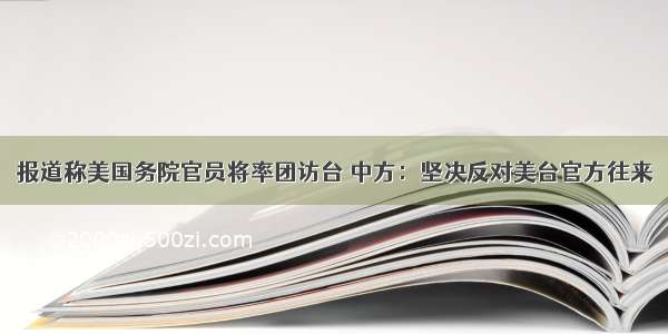 报道称美国务院官员将率团访台 中方：坚决反对美台官方往来