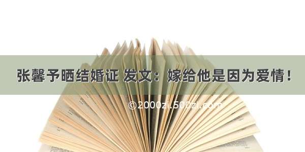 张馨予晒结婚证 发文：嫁给他是因为爱情！