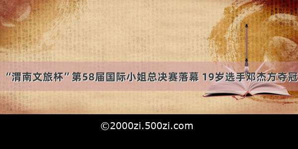 “渭南文旅杯”第58届国际小姐总决赛落幕 19岁选手邓杰方夺冠